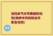 当归赤芍川芎黄精的功效(四种中药的综合作用及功效)