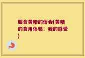 服食黄精的体会(黄精的食用体验：我的感受)