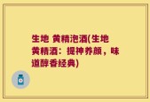 生地 黄精泡酒(生地黄精酒：提神养颜，味道醇香经典)