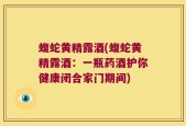 蝮蛇黄精露酒(蝮蛇黄精露酒：一瓶药酒护你健康闭合家门期间)