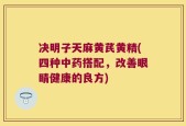 决明子天麻黄芪黄精(四种中药搭配，改善眼睛健康的良方)