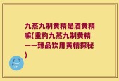 九蒸九制黄精是酒黄精嘛(重构九蒸九制黄精——臻品饮用黄精探秘)