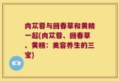 肉苁蓉与回春草和黄精一起(肉苁蓉、回春草、黄精：美容养生的三宝)