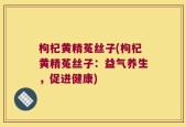 枸杞黄精菟丝子(枸杞黄精菟丝子：益气养生，促进健康)