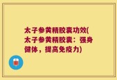 太子参黄精胶囊功效(太子参黄精胶囊：强身健体，提高免疫力)