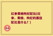 红参黄精枸杞配比(红参、黄精、枸杞的最佳配比是什么？)
