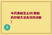 中药黄精怎么炒(黄精的炒制方法及功效详解)