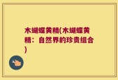 木蝴蝶黄精(木蝴蝶黄精：自然界的珍贵组合)