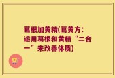 葛根加黄精(葛黄方：运用葛根和黄精“二合一”来改善体质)