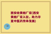西安收黄精厂家(西安黄精厂家入驻，助力华夏中医药传承发展)
