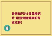 骨黄精钙片(骨黄精钙片-增强骨骼健康的专业选择)