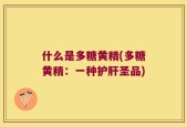 什么是多糖黄精(多糖黄精：一种护肝圣品)