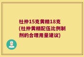杜仲15克黄精18克(杜仲黄精配伍比例制剂的合理用量建议)