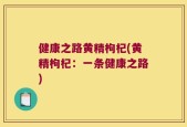 健康之路黄精枸杞(黄精枸杞：一条健康之路)