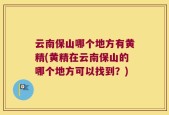 云南保山哪个地方有黄精(黄精在云南保山的哪个地方可以找到？)