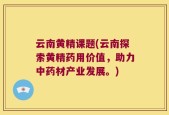云南黄精课题(云南探索黄精药用价值，助力中药材产业发展。)