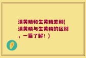 滇黄精和生黄精差别(滇黄精与生黄精的区别，一篇了解！)