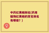 中药红黄精别名(药用植物红黄精的常见别名有哪些？)
