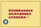 草药酒黄精治玻璃体混浊吗(草药酒黄精能否治疗玻璃体混浊？)