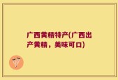 广西黄精特产(广西出产黄精，美味可口)