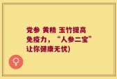 党参 黄精 玉竹提高免疫力，“人参二宝”让你健康无忧)