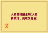 人参黄精隔水炖(人参黄精炖，美味又养生)