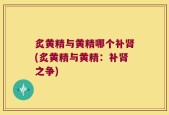 炙黄精与黄精哪个补肾(炙黄精与黄精：补肾之争)