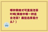 哪种黄精才可直接泡茶叶喝(黄精中哪一种适合泡茶？最佳选择是什么？)
