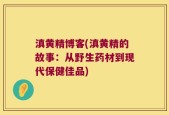 滇黄精博客(滇黄精的故事：从野生药材到现代保健佳品)