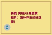 森鹿 黄精片(森鹿黄精片：滋补养生的好选择)