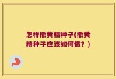 怎样撒黄精种子(撒黄精种子应该如何做？)