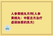 人参黄精丸方剂(人参黄精丸：中医古方治疗虚弱体质的良方)