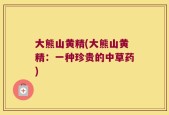 大熊山黄精(大熊山黄精：一种珍贵的中草药)