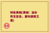 特色黄精(黄精：滋补养生首选，重构健康之基)