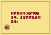 制黄精沙子(制作黄精沙子，让你的饮品更加美味)