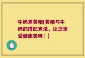 牛奶煮黄精(黄精与牛奶的搭配煮法，让您享受健康美味！)