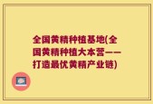 全国黄精种植基地(全国黄精种植大本营——打造最优黄精产业链)