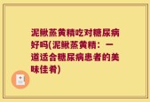 泥鳅蒸黄精吃对糖尿病好吗(泥鳅蒸黄精：一道适合糖尿病患者的美味佳肴)
