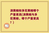 滇黄精和多花黄精哪个产量更高(滇黄精与多花黄精，哪个产量更高？)
