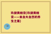 玖健黄精膏(玖健黄精膏——来自大自然的养生之果)