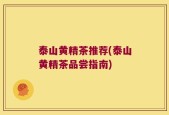 泰山黄精茶推荐(泰山黄精茶品尝指南)