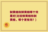 制黄精和鲜黄精哪个效果好(比较鲜黄精和制黄精，哪个更有效？)