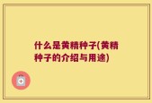 什么是黄精种子(黄精种子的介绍与用途)