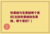 熟黄精与生黄精哪个更好(比较熟黄精和生黄精，哪个更好？)