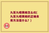 九蒸九晒黄精怎么吃(九蒸九晒黄精的正确食用方法是什么？)