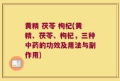 黄精 茯苓 枸杞(黄精、茯苓、枸杞，三种中药的功效及用法与副作用)