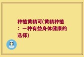 种植黄精可(黄精种植：一种有益身体健康的选择)