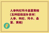 人参枸杞玛卡桑葚黄精(五种超级滋补食材：人参、枸杞、玛卡、桑葚、黄精)