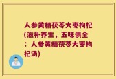 人参黄精茯苓大枣枸杞(滋补养生，五味俱全：人参黄精茯苓大枣枸杞汤)