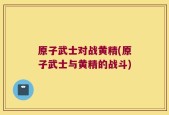 原子武士对战黄精(原子武士与黄精的战斗)